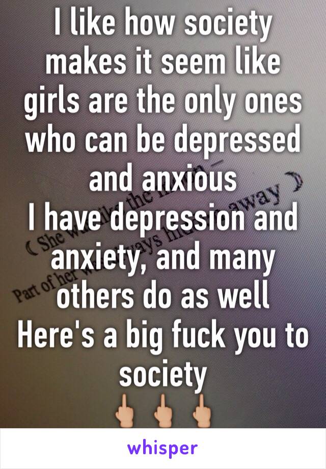 I like how society makes it seem like girls are the only ones who can be depressed and anxious
I have depression and anxiety, and many others do as well
Here's a big fuck you to society 
🖕🏼🖕🏼🖕🏼