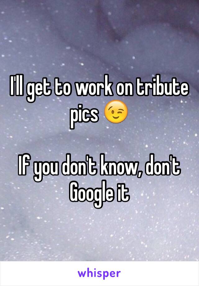 I'll get to work on tribute pics 😉 

If you don't know, don't Google it