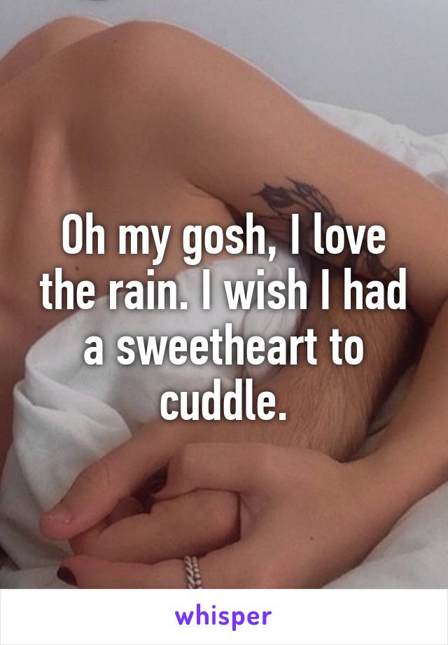 Oh my gosh, I love the rain. I wish I had a sweetheart to cuddle.