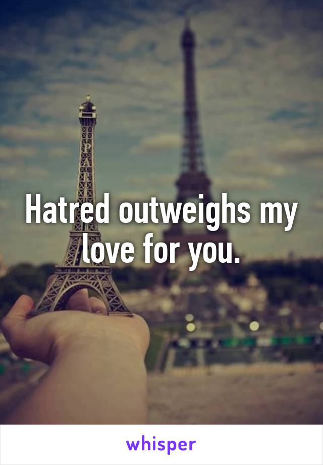 Hatred outweighs my love for you.