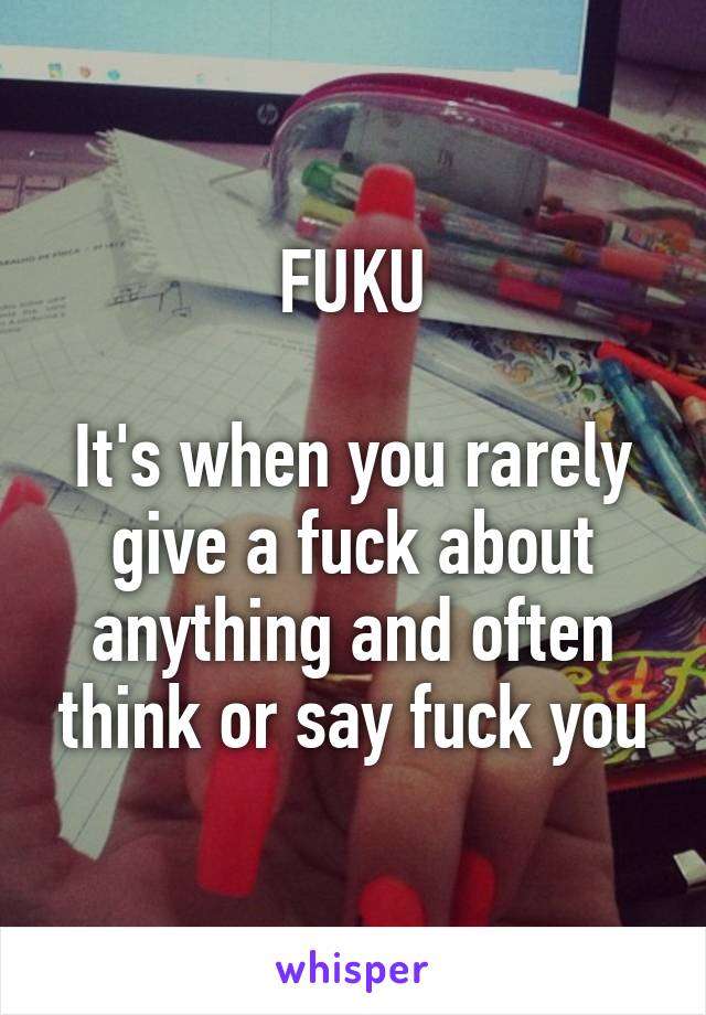 FUKU

It's when you rarely give a fuck about anything and often think or say fuck you