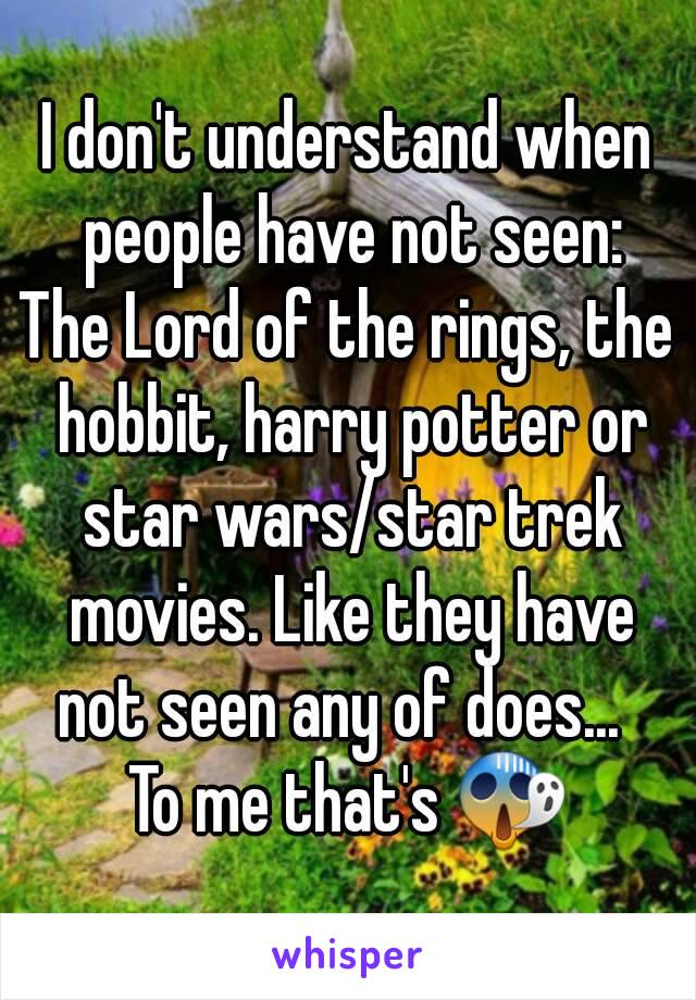 I don't understand when people have not seen:
The Lord of the rings, the hobbit, harry potter or star wars/star trek movies. Like they have not seen any of does...  
To me that's 😱