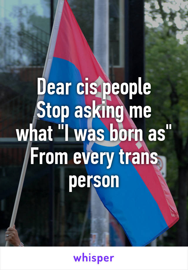 Dear cis people
Stop asking me what "I was born as"
From every trans person