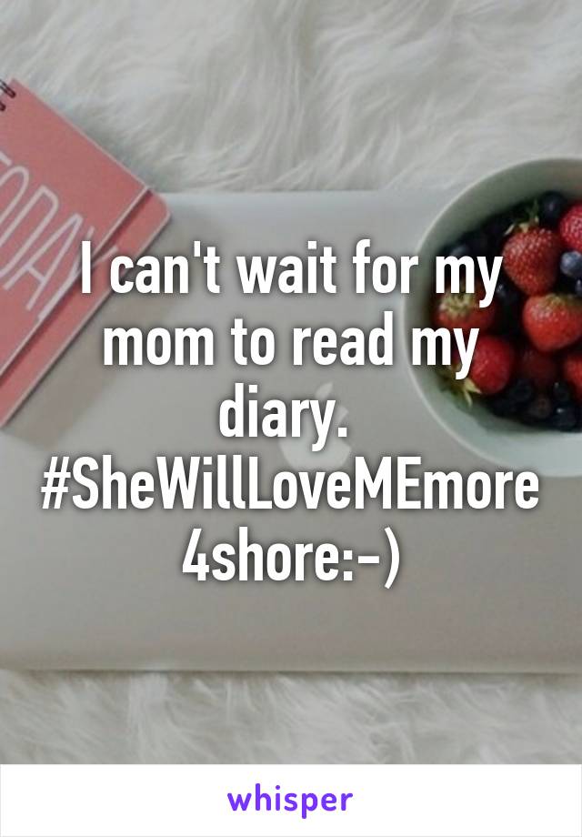 I can't wait for my mom to read my diary.  #SheWillLoveMEmore4shore:-)