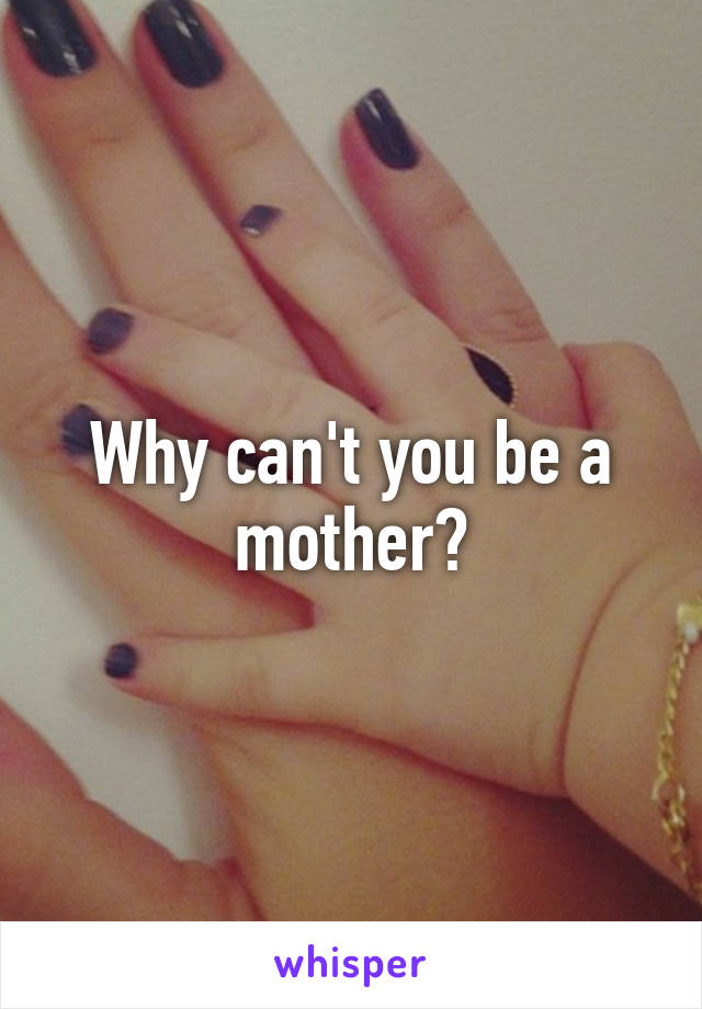 Why can't you be a mother?