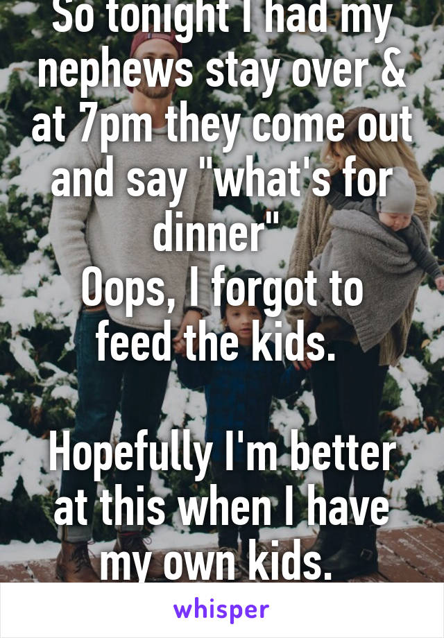 So tonight I had my nephews stay over & at 7pm they come out and say "what's for dinner" 
Oops, I forgot to feed the kids. 

Hopefully I'm better at this when I have my own kids. 
#chaoticadultlife.