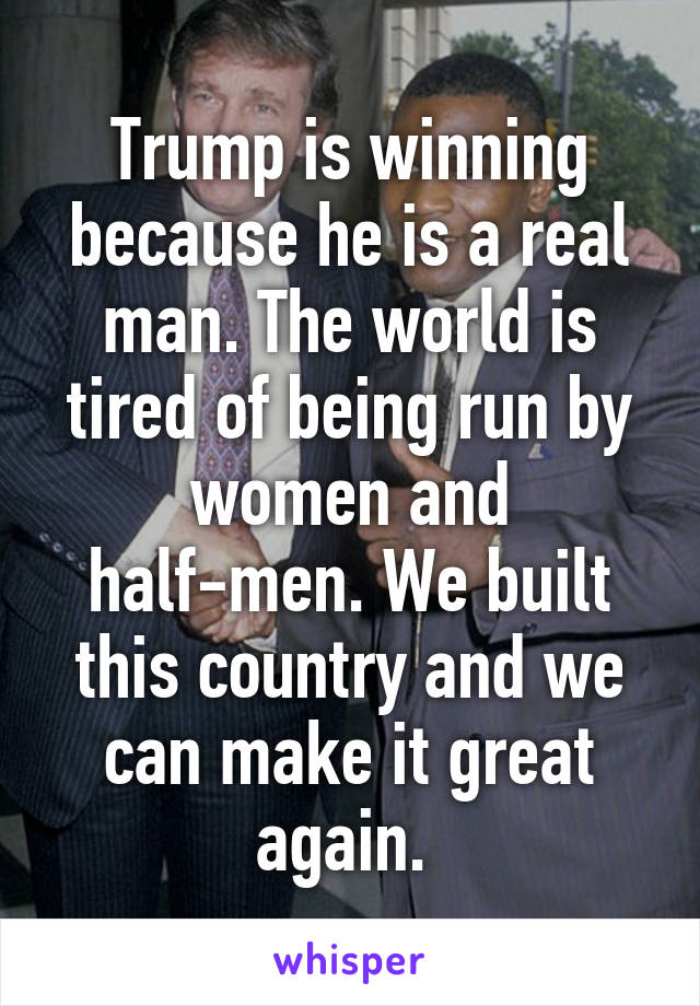 Trump is winning because he is a real man. The world is tired of being run by women and half-men. We built this country and we can make it great again. 