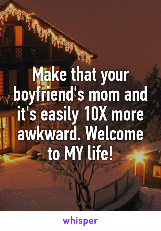 Make that your boyfriend's mom and it's easily 10X more awkward. Welcome to MY life!