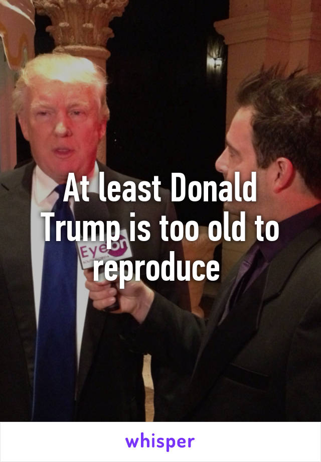 At least Donald Trump is too old to reproduce 