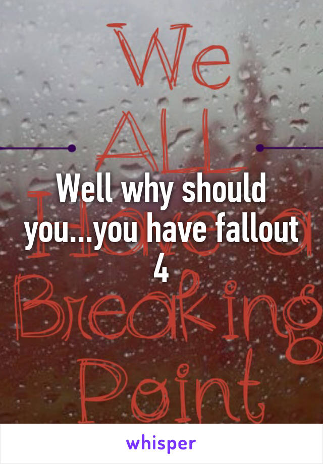 Well why should you...you have fallout 4