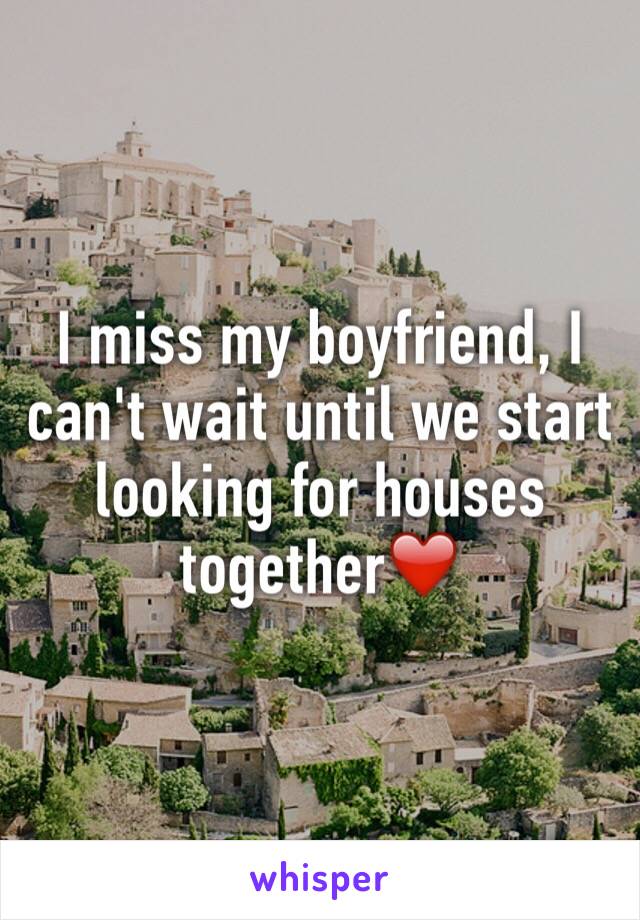 I miss my boyfriend, I can't wait until we start looking for houses together❤️