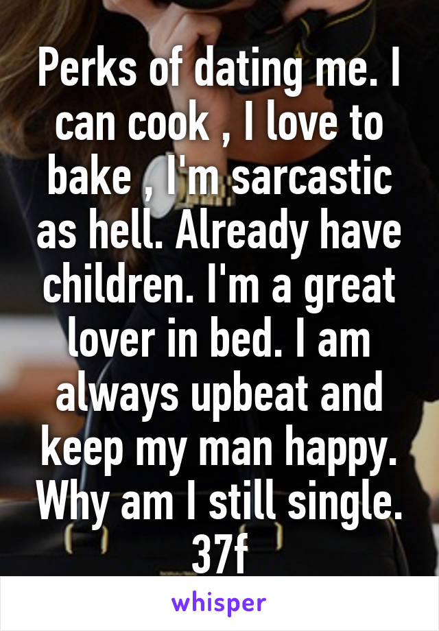 Perks of dating me. I can cook , I love to bake , I'm sarcastic as hell. Already have children. I'm a great lover in bed. I am always upbeat and keep my man happy. Why am I still single. 37f