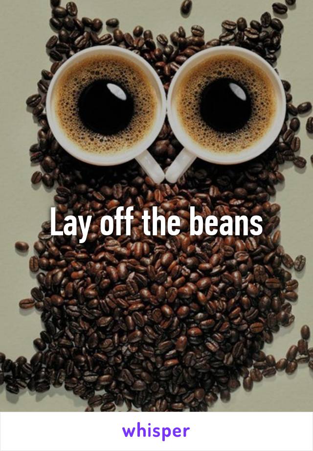 Lay off the beans