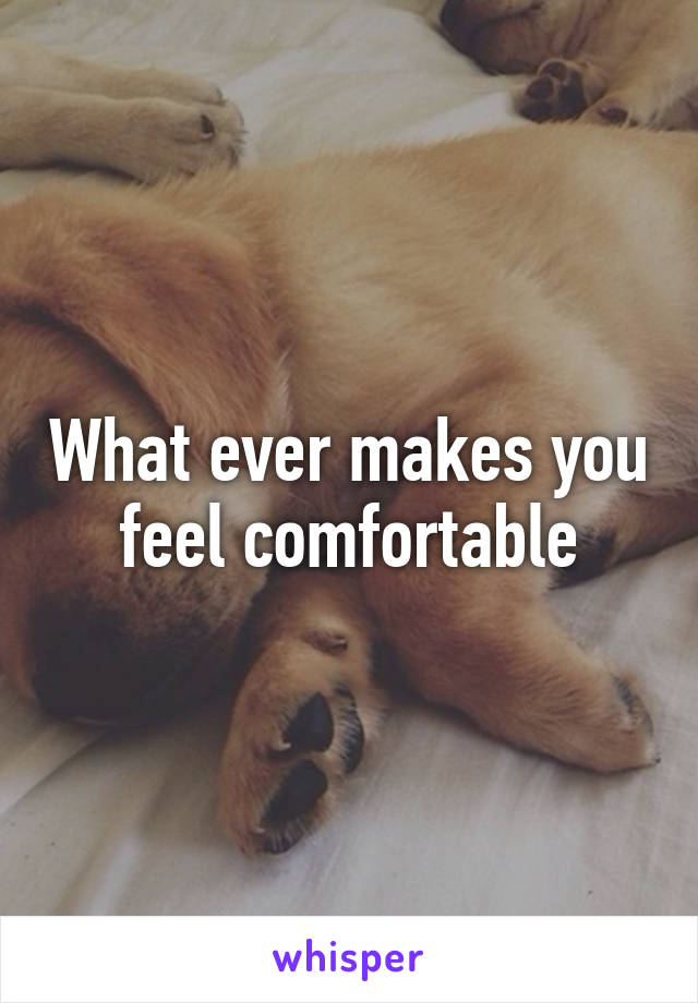 What ever makes you feel comfortable