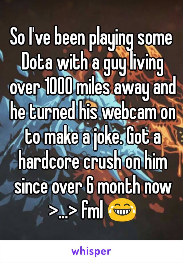 So I've been playing some Dota with a guy living over 1000 miles away and he turned his webcam on to make a joke. Got a hardcore crush on him since over 6 month now >…> fml 😂