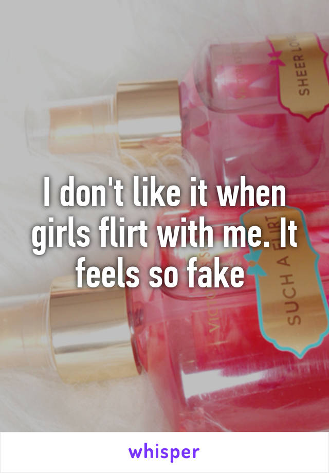 I don't like it when girls flirt with me. It feels so fake 