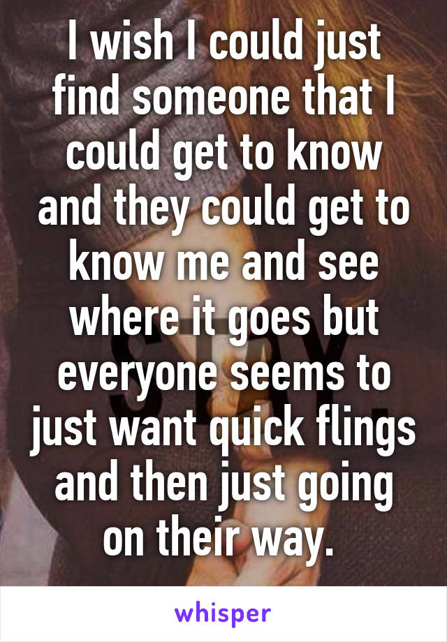 I wish I could just find someone that I could get to know and they could get to know me and see where it goes but everyone seems to just want quick flings and then just going on their way. 
