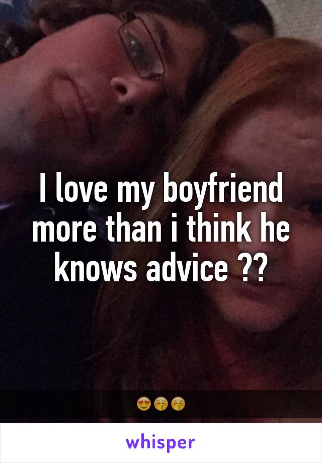 I love my boyfriend more than i think he knows advice ??