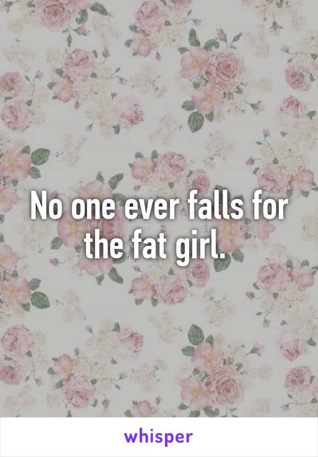 No one ever falls for the fat girl. 