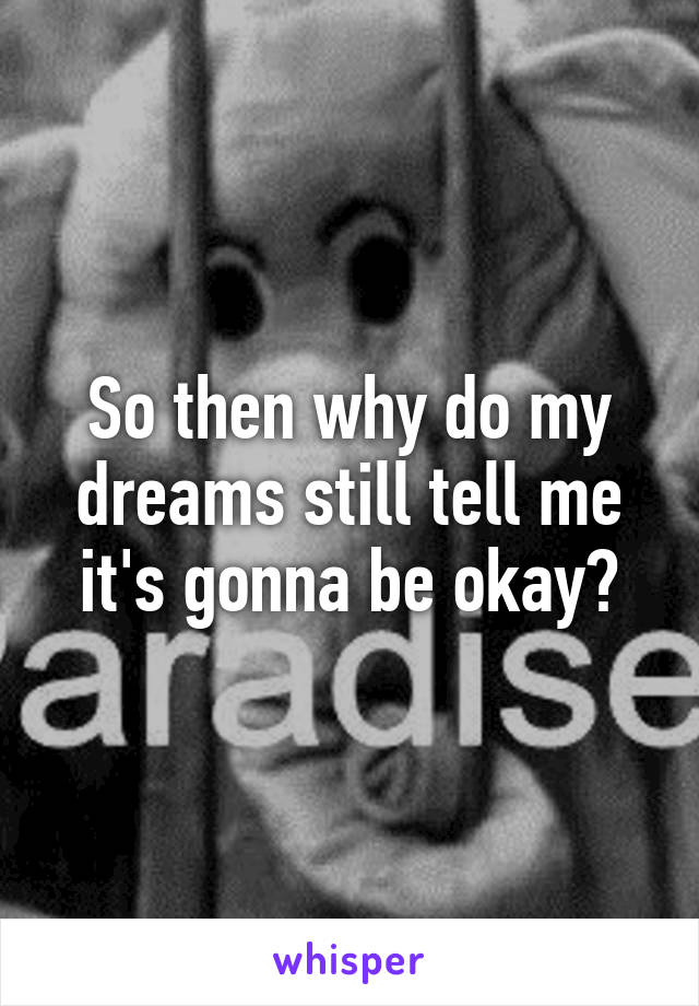 So then why do my dreams still tell me it's gonna be okay?