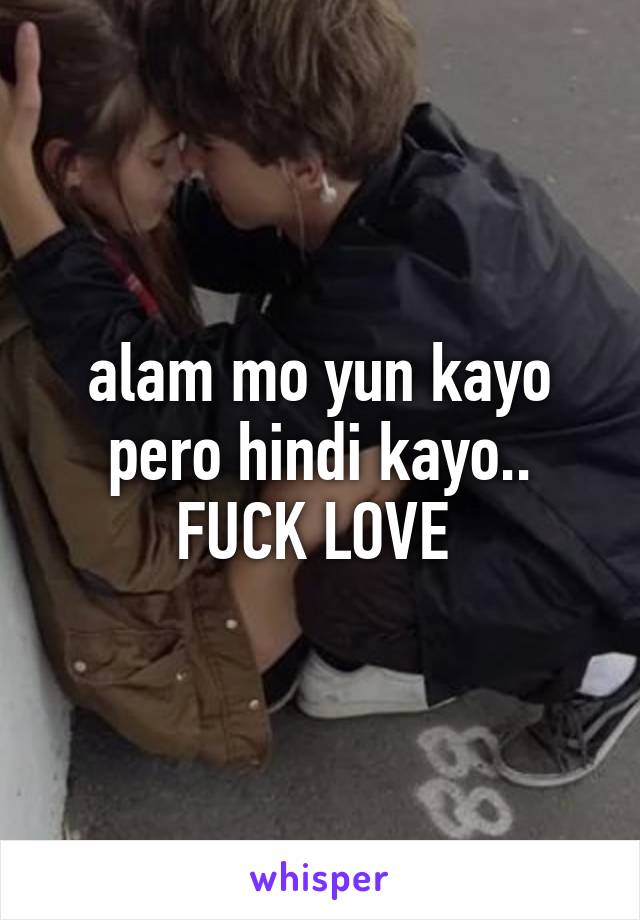 alam mo yun kayo pero hindi kayo..
FUCK LOVE 