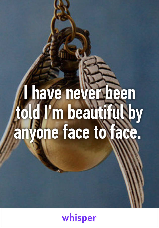 I have never been told I'm beautiful by anyone face to face. 