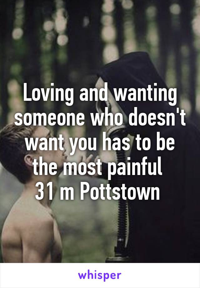 Loving and wanting someone who doesn't want you has to be the most painful 
31 m Pottstown 