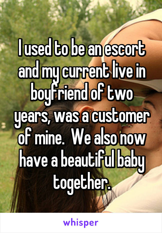 I used to be an escort and my current live in boyfriend of two years, was a customer of mine.  We also now have a beautiful baby together.