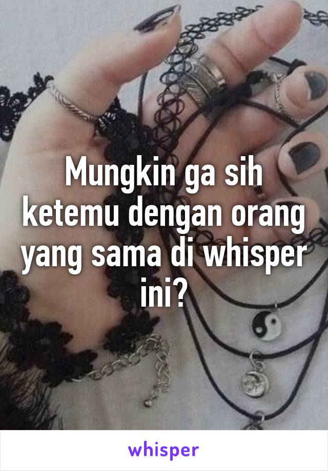 Mungkin ga sih ketemu dengan orang yang sama di whisper ini?