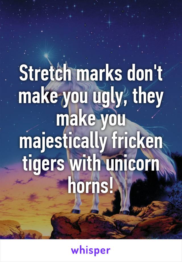 Stretch marks don't make you ugly, they make you majestically fricken tigers with unicorn horns!