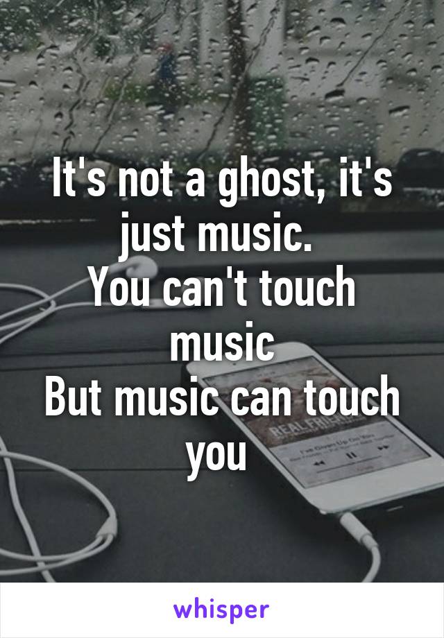 It's not a ghost, it's just music. 
You can't touch music
But music can touch you 