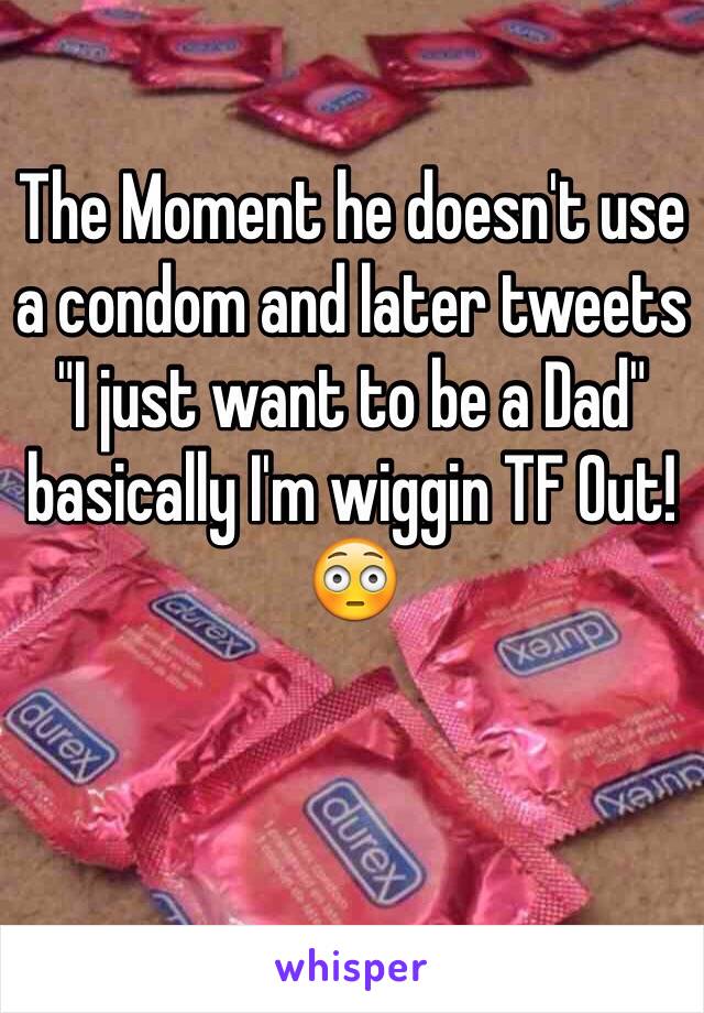 The Moment he doesn't use a condom and later tweets "I just want to be a Dad" basically I'm wiggin TF Out! 😳