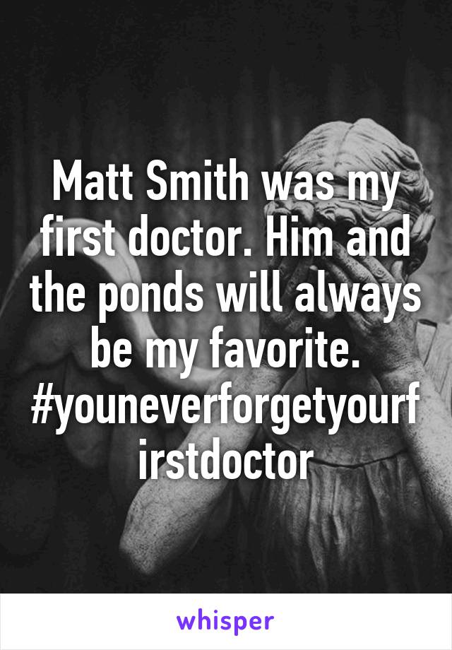 Matt Smith was my first doctor. Him and the ponds will always be my favorite. #youneverforgetyourfirstdoctor