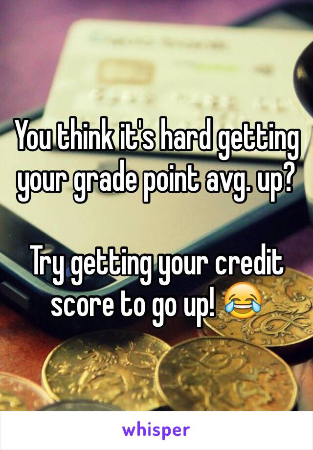 You think it's hard getting your grade point avg. up?

Try getting your credit score to go up! 😂