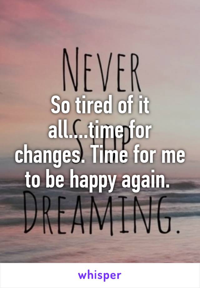 So tired of it all....time for changes. Time for me to be happy again. 