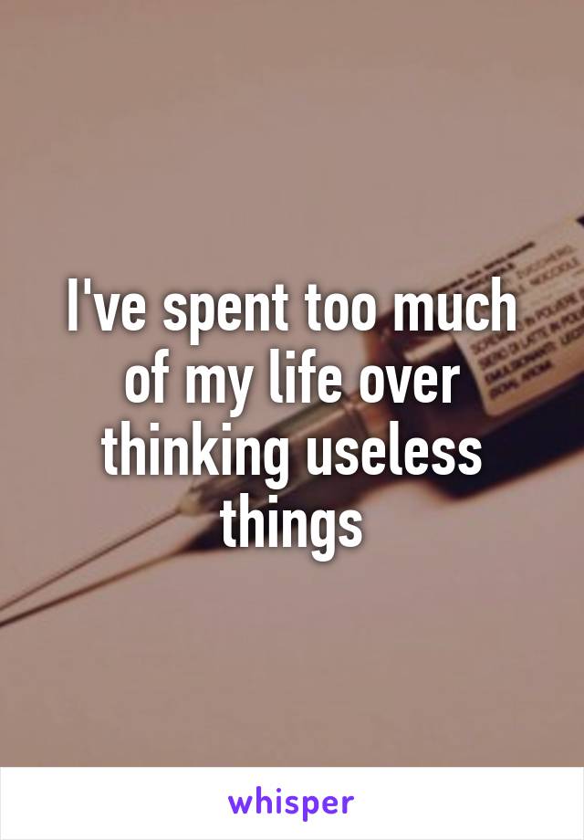 I've spent too much of my life over thinking useless things