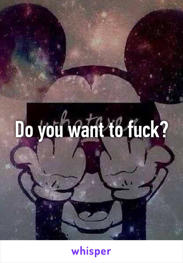 Do you want to fuck?