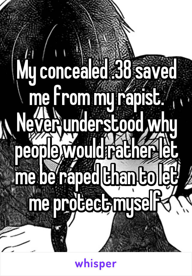 My concealed .38 saved me from my rapist. Never understood why people would rather let me be raped than to let me protect myself 