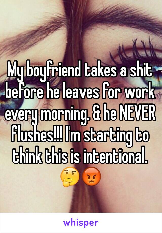 My boyfriend takes a shit before he leaves for work every morning. & he NEVER flushes!!! I'm starting to think this is intentional. 🤔😡