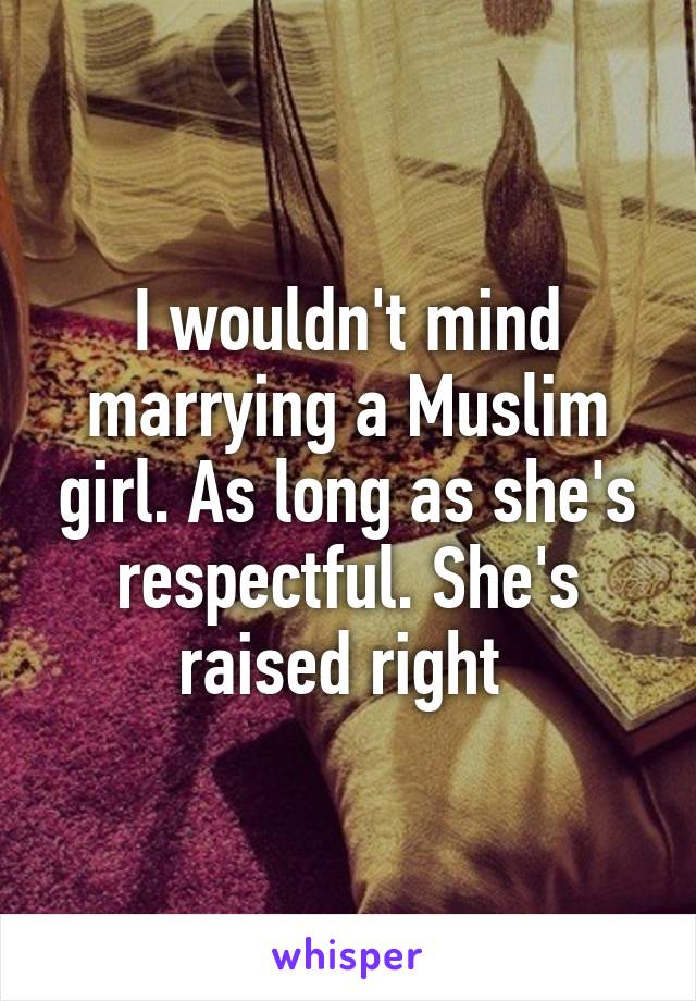 I wouldn't mind marrying a Muslim girl. As long as she's respectful. She's raised right 