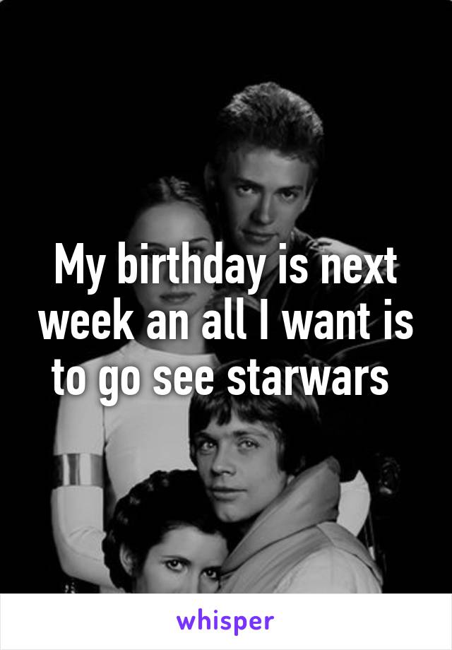 My birthday is next week an all I want is to go see starwars 