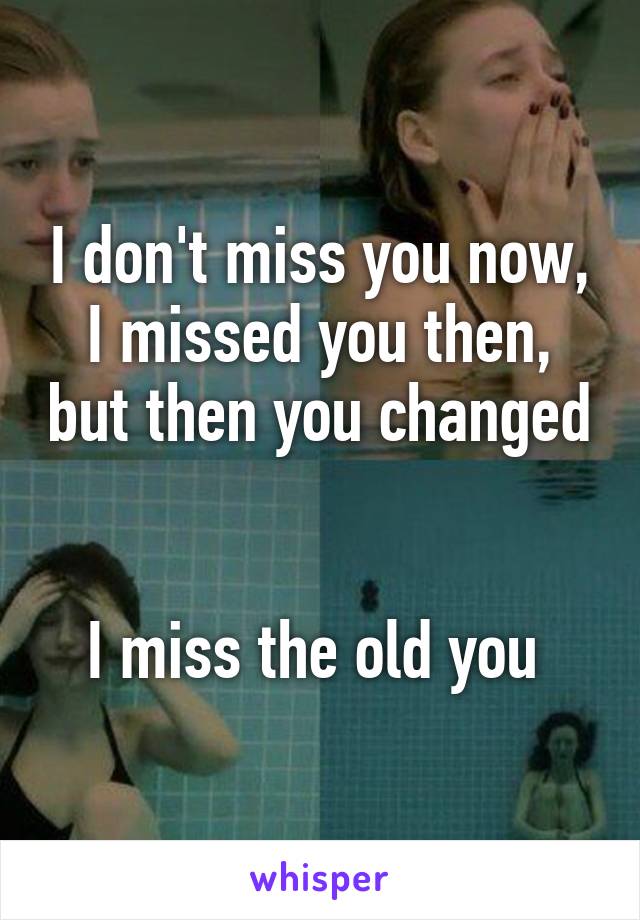 I don't miss you now, I missed you then, but then you changed


I miss the old you 