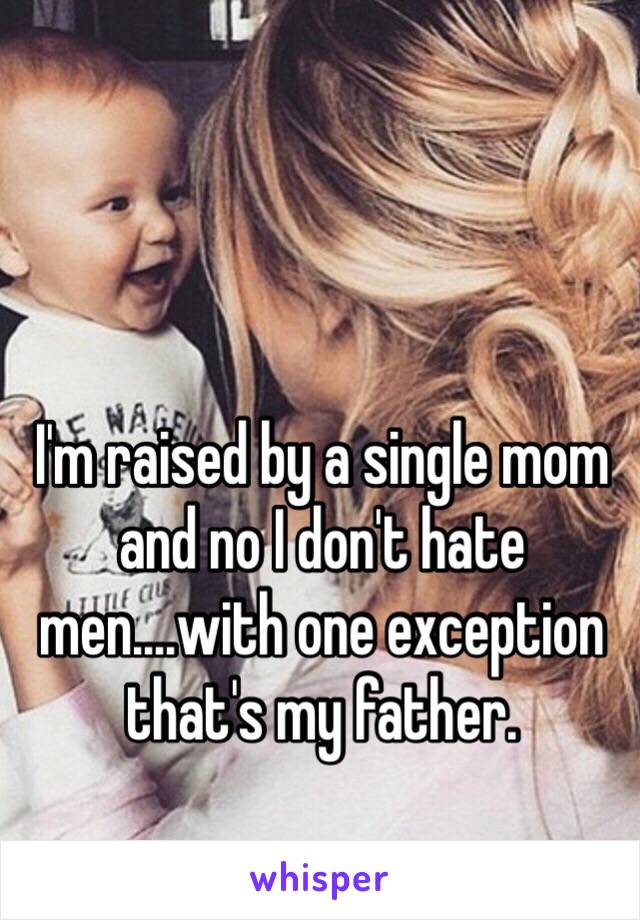 I'm raised by a single mom and no I don't hate men....with one exception that's my father. 