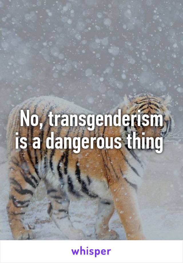 No, transgenderism is a dangerous thing 