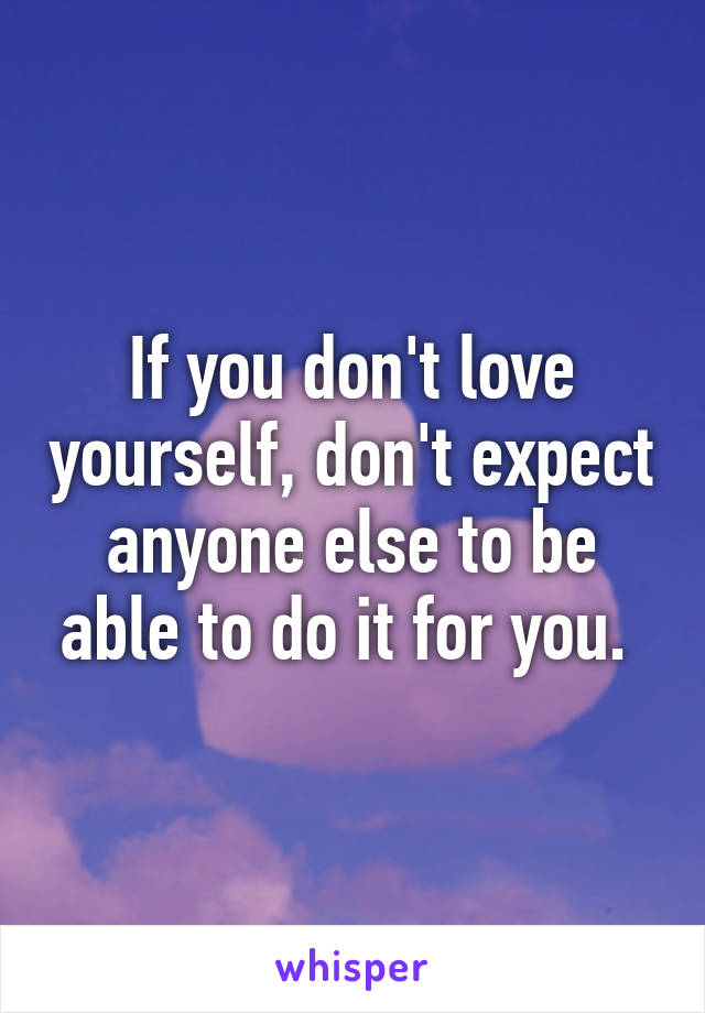 If you don't love yourself, don't expect anyone else to be able to do it for you. 