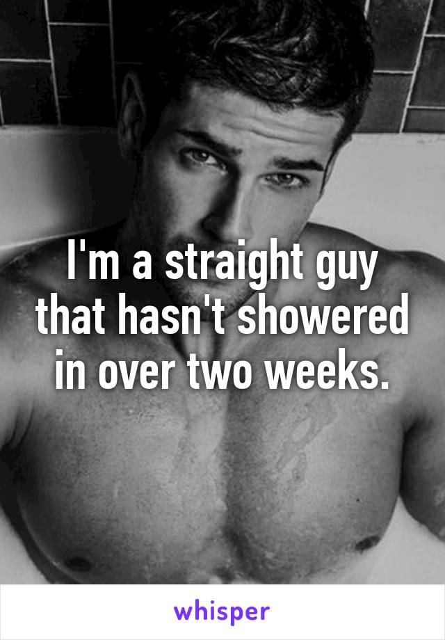 I'm a straight guy that hasn't showered in over two weeks.