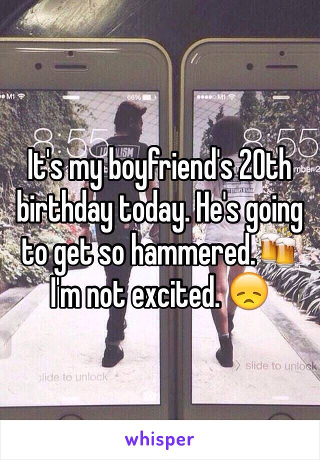 It's my boyfriend's 20th birthday today. He's going to get so hammered.🍻 I'm not excited. 😞