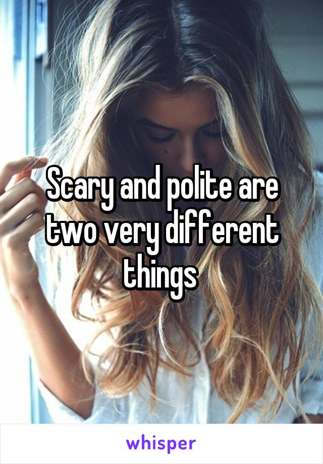 Scary and polite are two very different things 