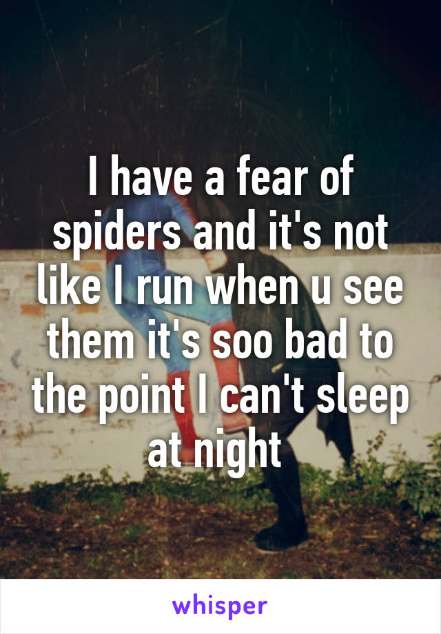 I have a fear of spiders and it's not like I run when u see them it's soo bad to the point I can't sleep at night 