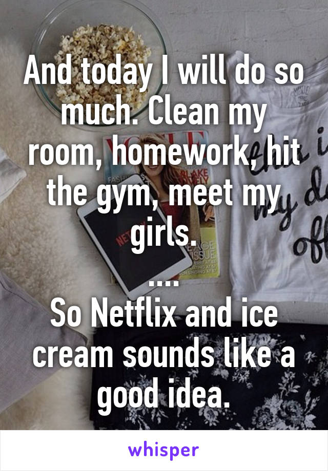 And today I will do so much. Clean my room, homework, hit the gym, meet my girls.
....
So Netflix and ice cream sounds like a good idea.